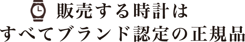 販売する時計は すべてブランド認定の正規品