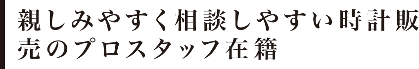 親しみやすく相談しやすい時計販 売のプロスタッフ在籍